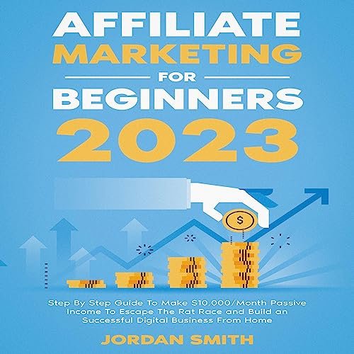 Affiliate Marketing for Beginners 2023: Step by Step Guide to Make $10,000/Month Passive Income to Escape the Rat Race and Build an Successful Digital Business from Home