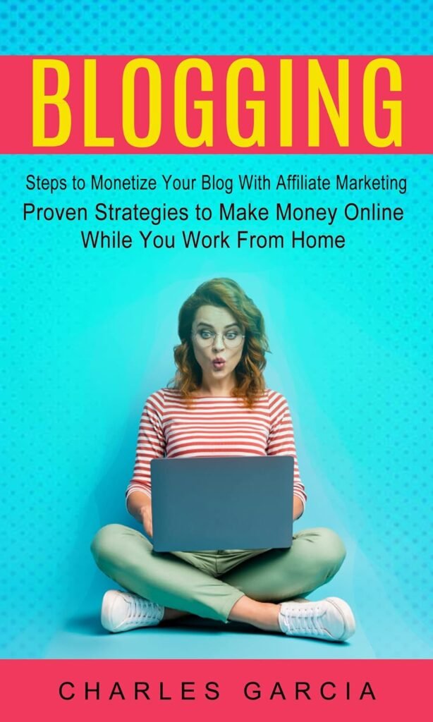 Blogging: Steps to Monetize Your Blog With Affiliate Marketing (Proven Strategies to Make Money Online While You Work From Home)     Kindle Edition