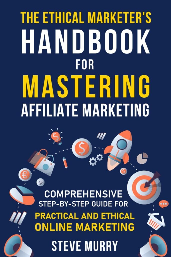 The Ethical Marketers Handbook for Mastering Affiliate Marketing: Comprehensive Step-By-Step Guide for Practical and Ethical Online Marketing     Paperback – November 25, 2023