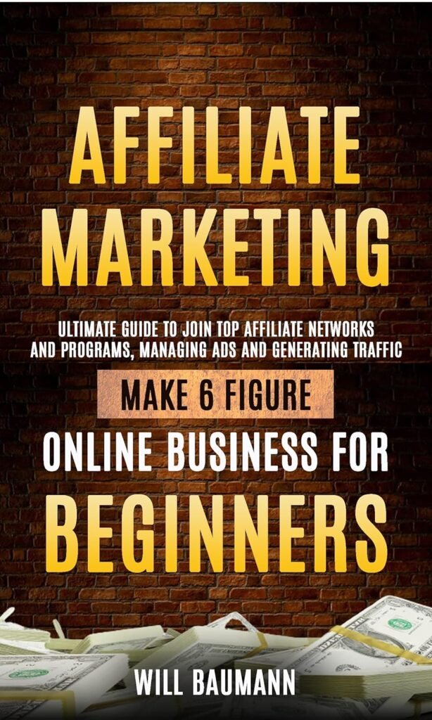 Affiliate Marketing: Ultimate Guide To Join Top Affiliate Networks And Programs, Managing Ads And Generating Traffic (Make 6 Figure Online Business For Beginners)     Kindle Edition